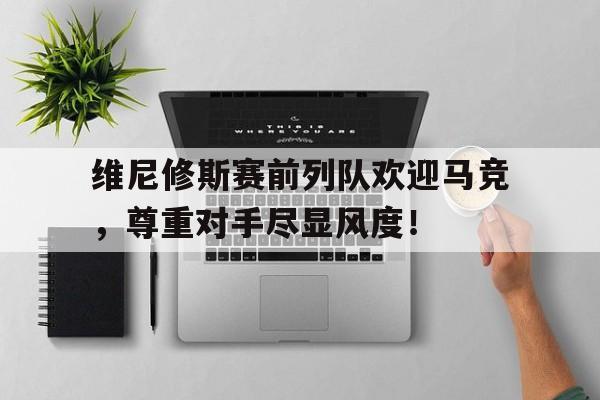 包含维尼修斯赛前列队欢迎马竞，尊重对手尽显风度！的词条